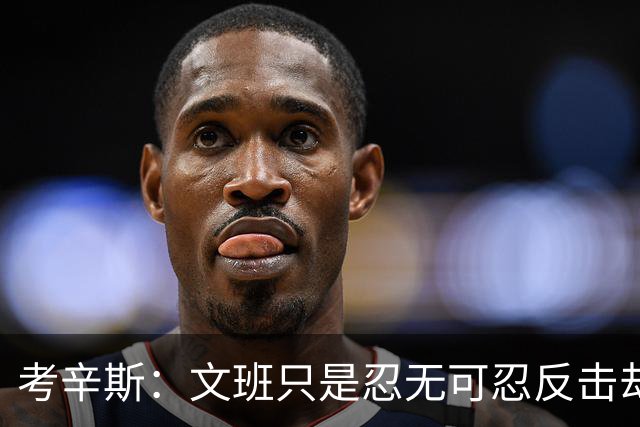 考辛斯：文班只是忍无可忍反击却被说脏 终于明白别人怎么看我了